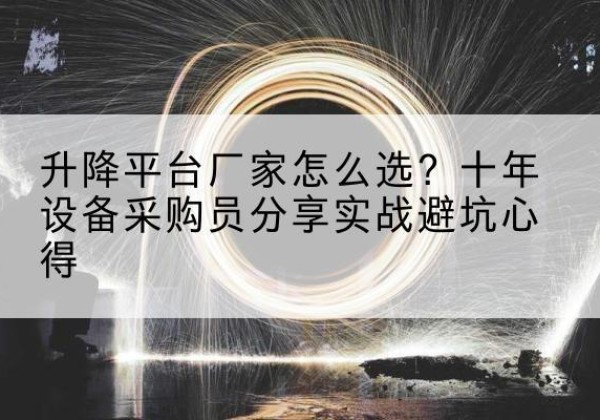 大安升降平台厂家-怎么选？十年设备采购员分享实战避坑心得