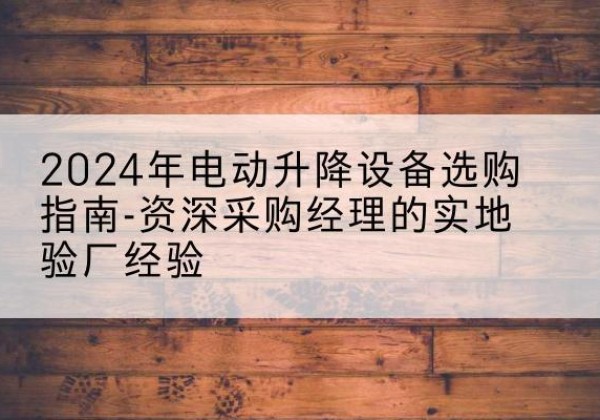 大安电动剪叉升降平台厂家-2024年电动升降设备选购指南-资深采购经理的实地验厂经验