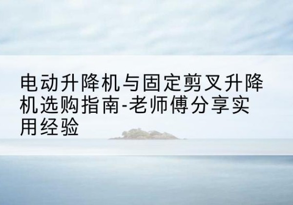 大安电动升降机怎么选-电动升降机与固定剪叉升降机选购指南-老师傅分享实用经验