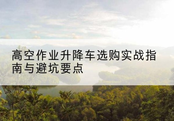 大安升降车怎么选-高空作业升降车选购实战指南与避坑要点