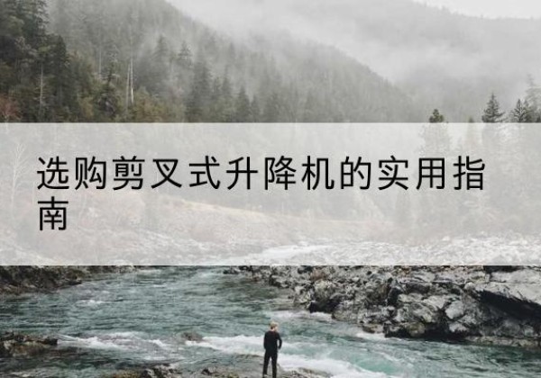 大安剪叉式升降机怎么选-选购剪叉式升降机的实用指南