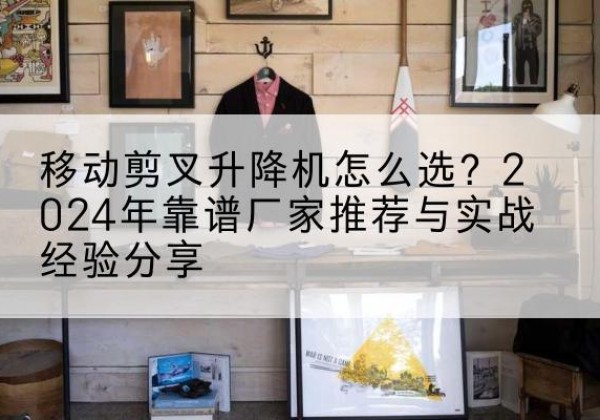 大安升降平台厂家推荐-移动剪叉升降机怎么选？2024年靠谱厂家推荐与实战经验分享