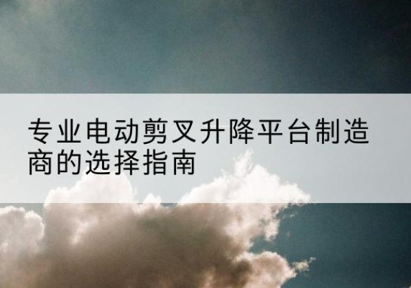 大安电动剪叉升降平台厂家-专业电动剪叉升降平台制造商的选择指南