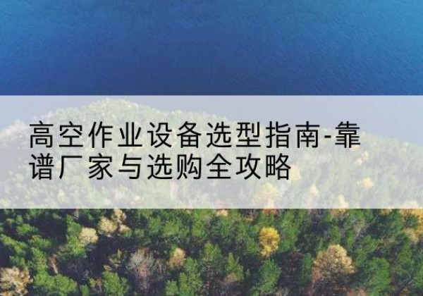 大安升降车厂家-高空作业设备选型指南-靠谱厂家与选购全攻略