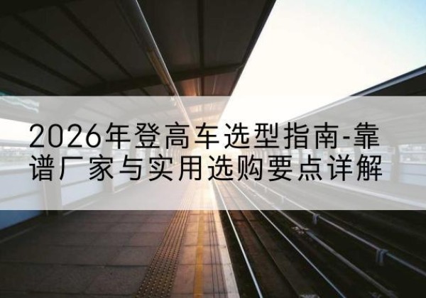 大安登高车厂家推荐-2026年登高车选型指南-靠谱厂家与实用选购要点详解